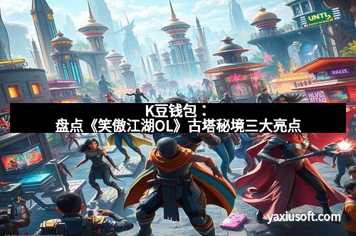 K豆钱包:盘点《笑傲江湖OL》古塔秘境三大亮点