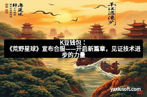 K豆钱包:《荒野星球》宣布合服——开启新篇章,见证技术进步的力量